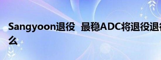 Sangyoon退役 最稳ADC将退役退役后干什么