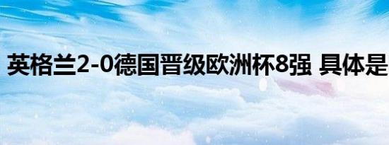英格兰2-0德国晋级欧洲杯8强 具体是啥情况