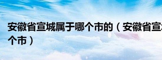安徽省宣城属于哪个市的（安徽省宣城属于哪个市）