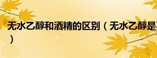 无水乙醇和酒精的区别（无水乙醇是不是酒精）