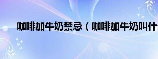 咖啡加牛奶禁忌（咖啡加牛奶叫什么）