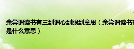 余尝谓读书有三到谓心到眼到意思（余尝谓读书有三到的尝是什么意思）
