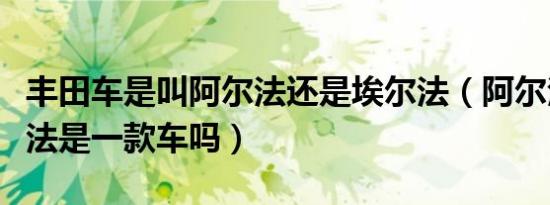 丰田车是叫阿尔法还是埃尔法（阿尔法和埃尔法是一款车吗）