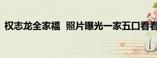 权志龙全家福 照片曝光一家五口看看（图）