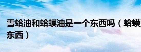 雪蛤油和蛤蟆油是一个东西吗（蛤蟆油是什么东西）