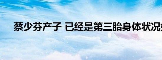 蔡少芬产子 已经是第三胎身体状况如何