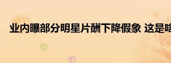 业内曝部分明星片酬下降假象 这是啥情况