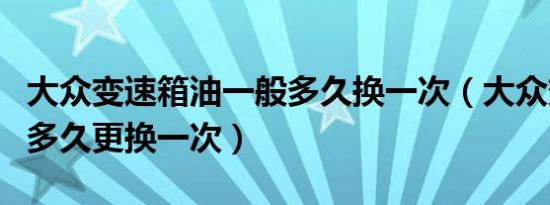 大众变速箱油一般多久换一次（大众变速箱油多久更换一次）