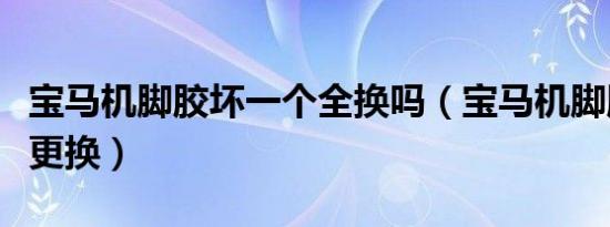 宝马机脚胶坏一个全换吗（宝马机脚胶多久要更换）