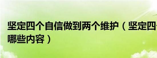 坚定四个自信做到两个维护（坚定四个自信有哪些内容）