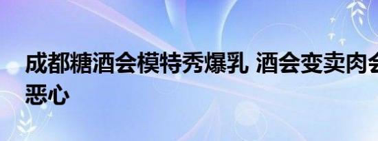 成都糖酒会模特秀爆乳 酒会变卖肉会低俗又恶心