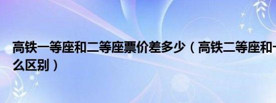 高铁一等座和二等座票价差多少（高铁二等座和一等座有什么区别）