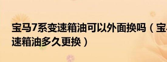 宝马7系变速箱油可以外面换吗（宝马7系变速箱油多久更换）