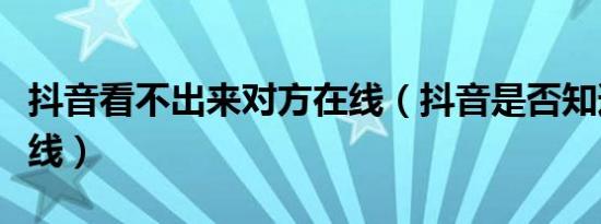 抖音看不出来对方在线（抖音是否知道对方在线）