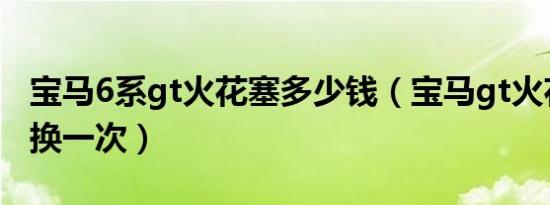宝马6系gt火花塞多少钱（宝马gt火花塞多久换一次）