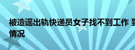 被造谣出轨快递员女子找不到工作 到底是啥情况