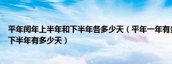 平年闰年上半年和下半年各多少天（平年一年有多少天其中下半年有多少天）