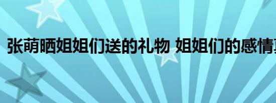 张萌晒姐姐们送的礼物 姐姐们的感情真好啊