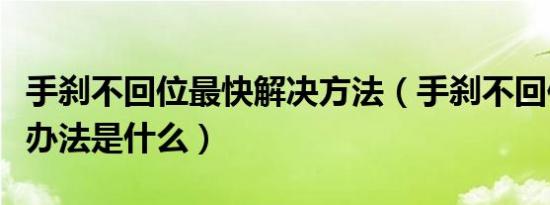 手刹不回位最快解决方法（手刹不回位的解决办法是什么）