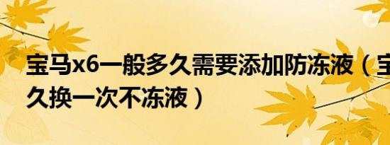 宝马x6一般多久需要添加防冻液（宝马x6多久换一次不冻液）