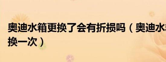 奥迪水箱更换了会有折损吗（奥迪水箱多久更换一次）