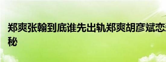郑爽张翰到底谁先出轨郑爽胡彦斌恋爱证据揭秘