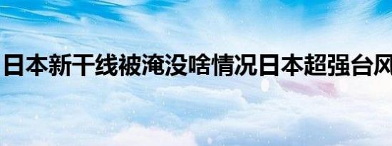 日本新干线被淹没啥情况日本超强台风海贝思