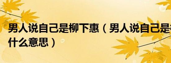 男人说自己是柳下惠（男人说自己是柳下惠是什么意思）