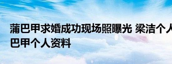 蒲巴甲求婚成功现场照曝光 梁洁个人资料 蒲巴甲个人资料