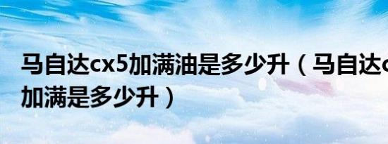马自达cx5加满油是多少升（马自达cx-5油箱加满是多少升）