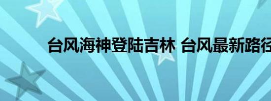 台风海神登陆吉林 台风最新路径