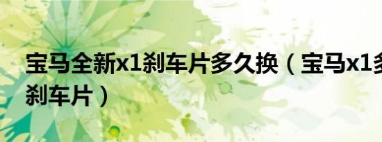 宝马全新x1刹车片多久换（宝马x1多久更换刹车片）