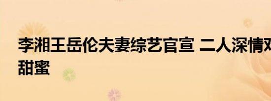 李湘王岳伦夫妻综艺官宣 二人深情对视恩爱甜蜜