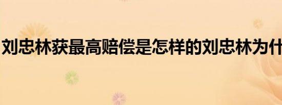 刘忠林获最高赔偿是怎样的刘忠林为什么获赔