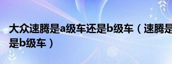 大众速腾是a级车还是b级车（速腾是a级车还是b级车）