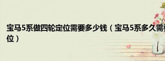 宝马5系做四轮定位需要多少钱（宝马5系多久需要做四轮定位）