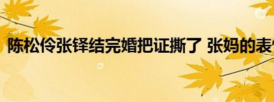 陈松伶张铎结完婚把证撕了 张妈的表情亮了
