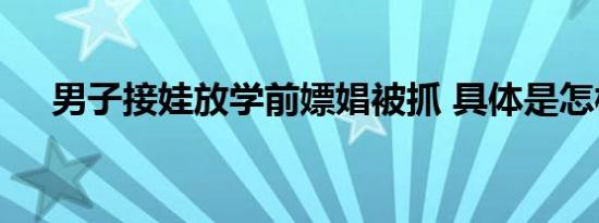 男子接娃放学前嫖娼被抓 具体是怎样的