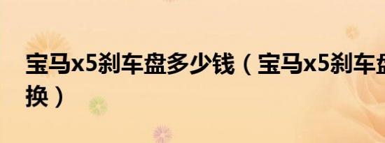 宝马x5刹车盘多少钱（宝马x5刹车盘多久更换）