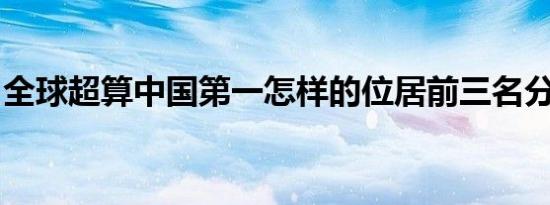 全球超算中国第一怎样的位居前三名分别是谁