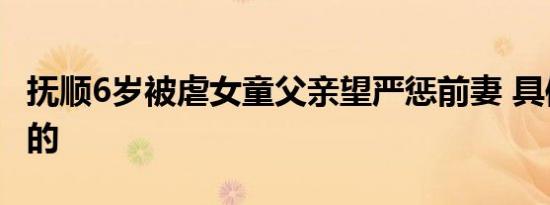 抚顺6岁被虐女童父亲望严惩前妻 具体是怎样的