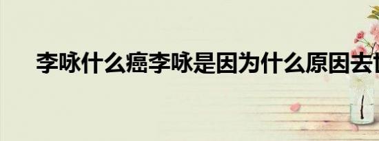 李咏什么癌李咏是因为什么原因去世的
