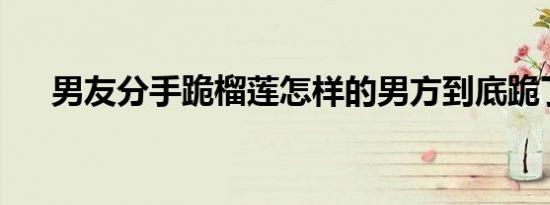 男友分手跪榴莲怎样的男方到底跪了没