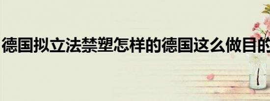 德国拟立法禁塑怎样的德国这么做目的是什么