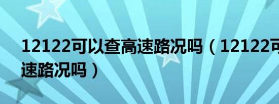 12122可以查高速路况吗（12122可以查高速路况吗）