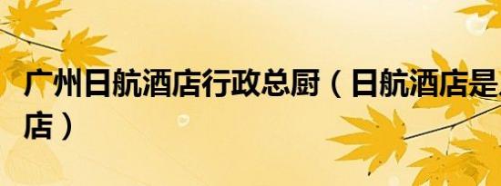 广州日航酒店行政总厨（日航酒店是几星级酒店）