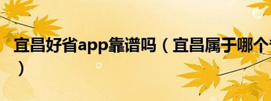 宜昌好省app靠谱吗（宜昌属于哪个省哪个市）