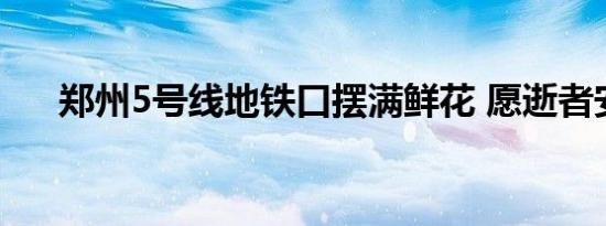 郑州5号线地铁口摆满鲜花 愿逝者安息