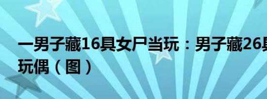 一男子藏16具女尸当玩：男子藏26具女尸当玩偶（图）