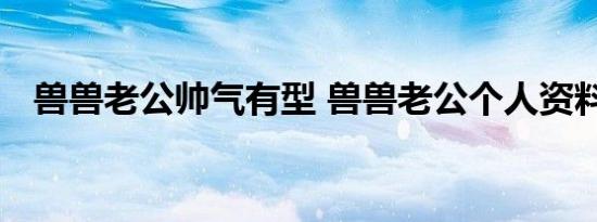 兽兽老公帅气有型 兽兽老公个人资料曝光